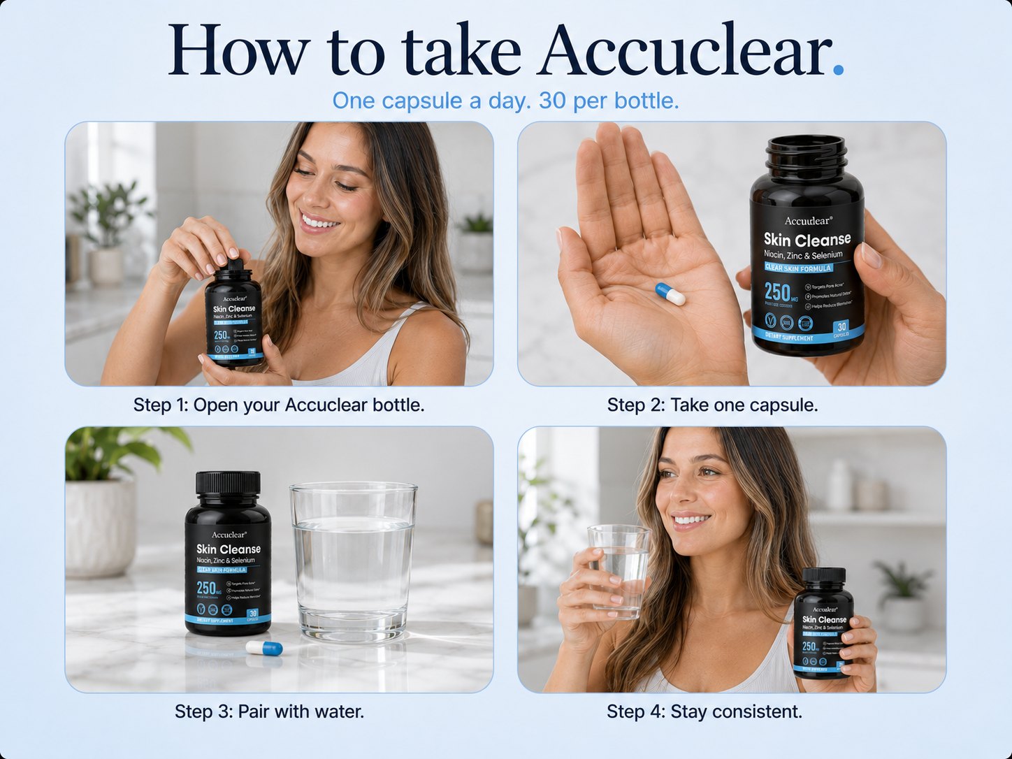 How to take Accuclear. Step one, open the bottle. Step two, take one capsule. Step three, pair it with water. Step four, stay consistent.